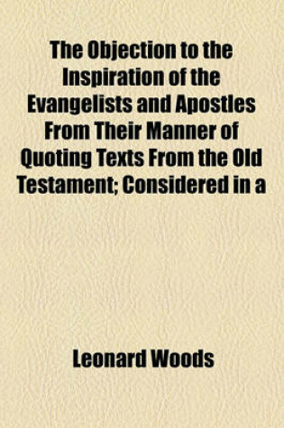 Cover of The Objection to the Inspiration of the Evangelists and Apostles from Their Manner of Quoting Texts from the Old Testament; Considered in a