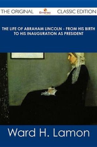 Cover of The Life of Abraham Lincoln - From His Birth to His Inauguration as President - The Original Classic Edition