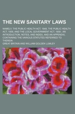 Cover of The New Sanitary Laws; Namely, the Public Health ACT, 1848, the Public Health ACT, 1858, and the Local Government ACT, 1858 an Introduction, Notes, and Index, and an Appendix, Containing the Various Statutes Referred to Therein