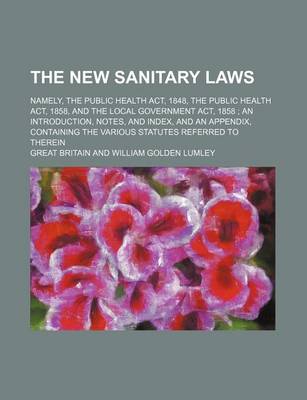 Book cover for The New Sanitary Laws; Namely, the Public Health ACT, 1848, the Public Health ACT, 1858, and the Local Government ACT, 1858 an Introduction, Notes, and Index, and an Appendix, Containing the Various Statutes Referred to Therein