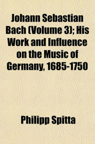 Cover of Johann Sebastian Bach (Volume 3); His Work and Influence on the Music of Germany, 1685-1750