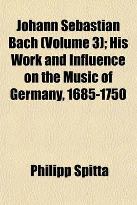 Book cover for Johann Sebastian Bach (Volume 3); His Work and Influence on the Music of Germany, 1685-1750