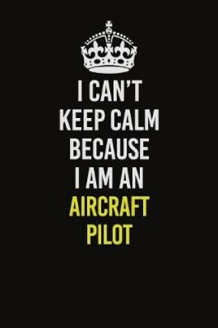 Cover of I Can�t Keep Calm Because I Am An Aircraft Pilot