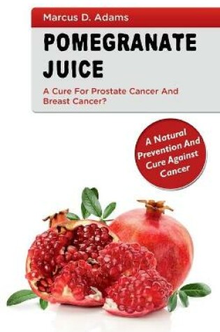 Cover of Pomgranate Juice - A Cure for Prostate Cancer and Breast Cancer?