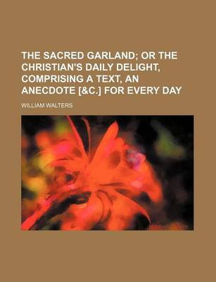 Book cover for The Sacred Garland; Or the Christian's Daily Delight, Comprising a Text, an Anecdote [&C.] for Every Day