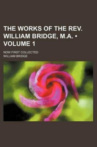 Cover of The Works of the REV. William Bridge, M.A. (Volume 1 ); Now First Collected