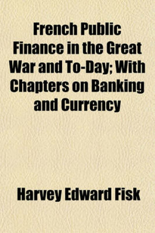 Cover of French Public Finance in the Great War and To-Day; With Chapters on Banking and Currency