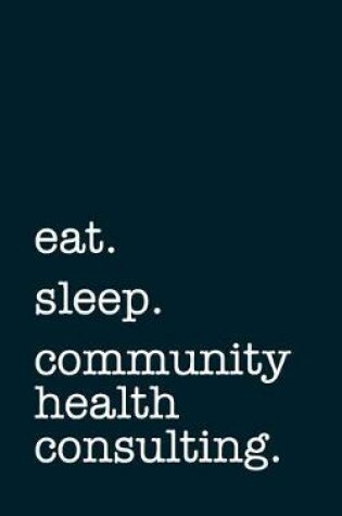 Cover of Eat. Sleep. Community Health Consulting. - Lined Notebook