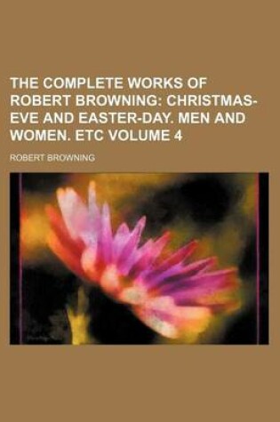 Cover of The Complete Works of Robert Browning Volume 4; Christmas-Eve and Easter-Day. Men and Women. Etc