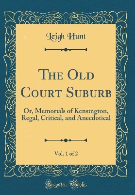 Book cover for The Old Court Suburb, Vol. 1 of 2: Or, Memorials of Kensington, Regal, Critical, and Anecdotical (Classic Reprint)