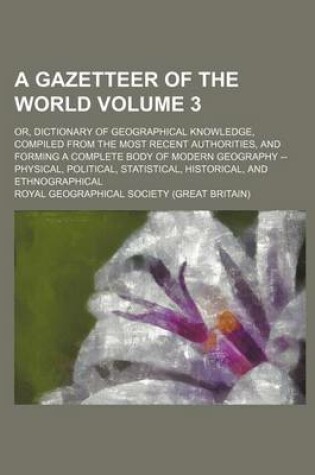 Cover of A Gazetteer of the World Volume 3; Or, Dictionary of Geographical Knowledge, Compiled from the Most Recent Authorities, and Forming a Complete Body of Modern Geography -- Physical, Political, Statistical, Historical, and Ethnographical