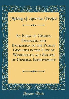 Book cover for An Essay on Grades, Drainage, and Extension of the Public Grounds in the City of Washington as a System of General Improvement (Classic Reprint)