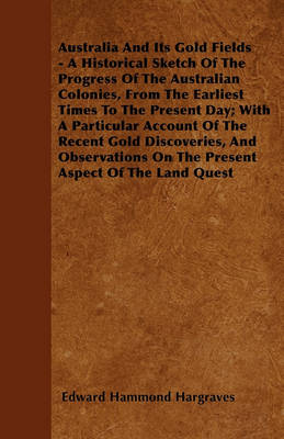 Book cover for Australia And Its Gold Fields - A Historical Sketch Of The Progress Of The Australian Colonies, From The Earliest Times To The Present Day; With A Particular Account Of The Recent Gold Discoveries, And Observations On The Present Aspect Of The Land Quest