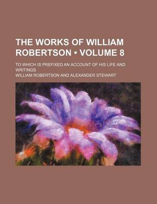 Book cover for The Works of William Robertson (Volume 8); To Which Is Prefixed an Account of His Life and Writings