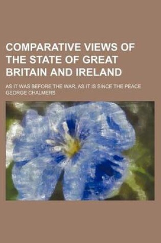 Cover of Comparative Views of the State of Great Britain and Ireland; As It Was Before the War, as It Is Since the Peace