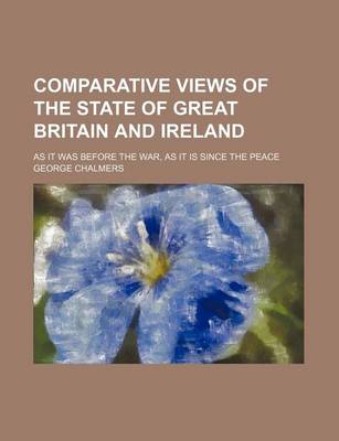 Book cover for Comparative Views of the State of Great Britain and Ireland; As It Was Before the War, as It Is Since the Peace