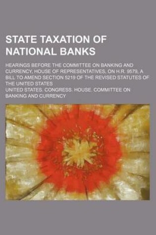 Cover of State Taxation of National Banks (Volume 1); Hearings Before the Committee on Banking and Currency, House of Representatives, on H.R. 9579, a Bill to Amend Section 5219 of the Revised Statutes of the United States
