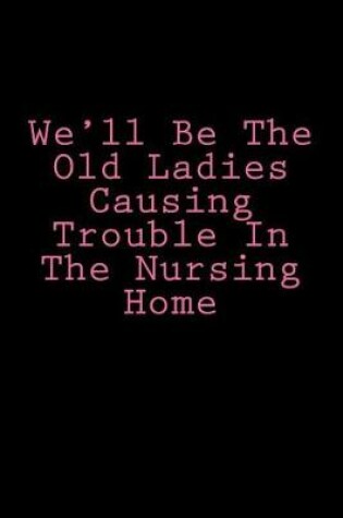 Cover of We'll Be The Old Ladies Causing Trouble In The Nursing Home