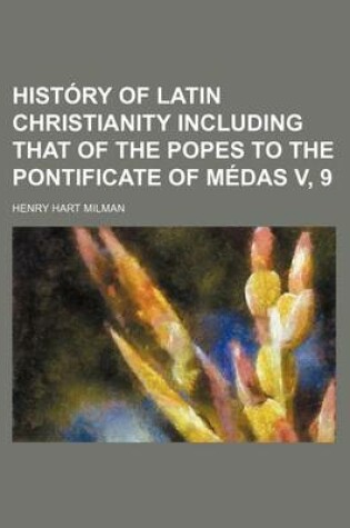 Cover of History of Latin Christianity Including That of the Popes to the Pontificate of Medas V, 9