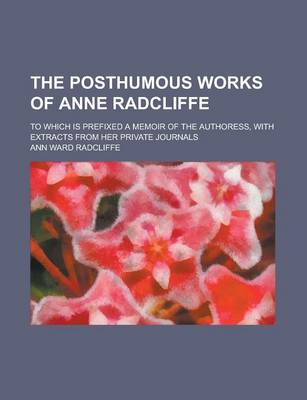 Book cover for The Posthumous Works of Anne Radcliffe; To Which Is Prefixed a Memoir of the Authoress, with Extracts from Her Private Journals