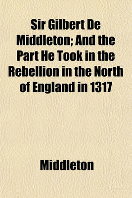 Book cover for Sir Gilbert de Middleton; And the Part He Took in the Rebellion in the North of England in 1317