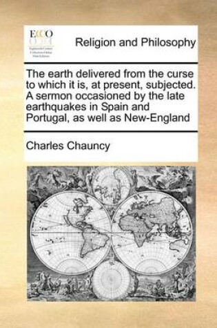 Cover of The Earth Delivered from the Curse to Which It Is, at Present, Subjected. a Sermon Occasioned by the Late Earthquakes in Spain and Portugal, as Well as New-England