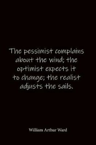 Cover of The pessimist complains about the wind; the optimist expects it to change; the realist adjusts the sails. William Arthur Ward