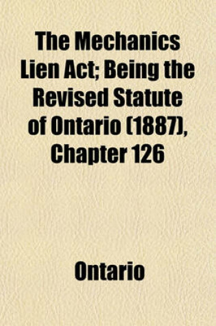 Cover of The Mechanics Lien ACT; Being the Revised Statute of Ontario (1887), Chapter 126