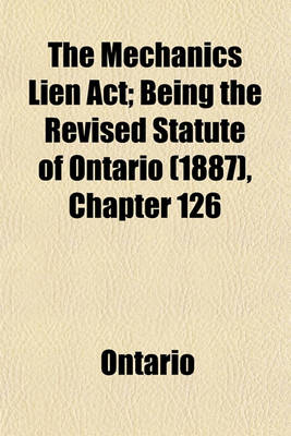 Book cover for The Mechanics Lien ACT; Being the Revised Statute of Ontario (1887), Chapter 126