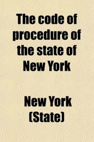 Cover of The Code of Procedure of the State of New York, from 1848 to 1871; Comprising the ACT as Originally Enacted, and the Various Amendments Made Thereto, to the Close of the Session of 1870, with a Full Index