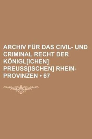 Cover of Archiv Fur Das Civil- Und Criminal Recht Der Konigl[ichen] Preuss[ischen] Rhein-Provinzen (67)