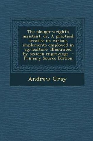 Cover of The Plough-Wright's Assistant; Or, a Practical Treatise on Various Implements Employed in Agriculture. Illustrated by Sixteen Engravings - Primary Sou