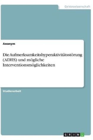 Cover of Die Aufmerksamkeitshyperaktivitatsstoerung (ADHS) und moegliche Interventionsmoeglichkeiten