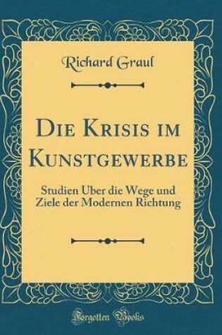 Cover of Die Krisis im Kunstgewerbe: Studien Über die Wege und Ziele der Modernen Richtung (Classic Reprint)