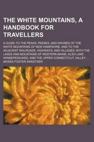Cover of The White Mountains, a Handbook for Travellers; A Guide to the Peaks, Passes, and Ravines of the White Mountains of New Hampshire, and to the Adjacent Railroads, Highways, and Villages with the Lakes and Mountains of Western Maine Also Lake Winnepesaukee, and