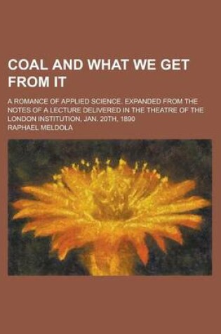 Cover of Coal and What We Get from It; A Romance of Applied Science. Expanded from the Notes of a Lecture Delivered in the Theatre of the London Institution, J