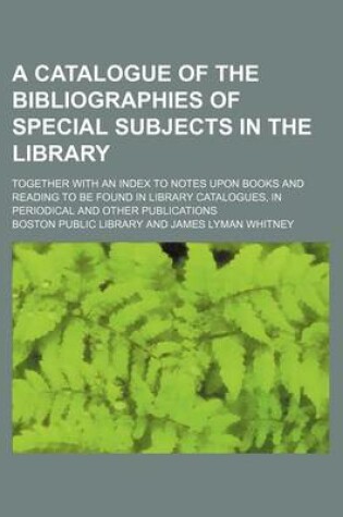 Cover of A Catalogue of the Bibliographies of Special Subjects in the Library; Together with an Index to Notes Upon Books and Reading to Be Found in Library Catalogues, in Periodical and Other Publications