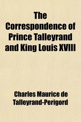 Book cover for The Correspondence of Prince Talleyrand and King Louis XVIII Volume 1; During the Congress of Vienna (Hitherto Unpublished)