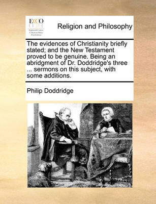 Book cover for The Evidences of Christianity Briefly Stated; And the New Testament Proved to Be Genuine. Being an Abridgment of Dr. Doddridge's Three ... Sermons on This Subject, with Some Additions.