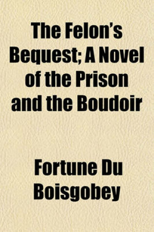 Cover of The Felon's Bequest; A Novel of the Prison and the Boudoir