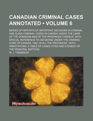 Book cover for Canadian Criminal Cases Annotated (Volume 6); Series of Reports of Important Decisions in Criminal and Quasi-Criminal Cases in Canada Under the Laws of the Dominion and of the Provinces Thereof, with Special Reference to Decisions Under the Criminal Code