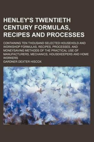 Cover of Henley's Twentieth Century Formulas, Recipes and Processes; Containing Ten Thousand Selected Household and Workshop Formulas, Recipes, Processes, and Moneysaving Methods of the Practical Use of Manufacturers, Mechanics, Housekeepers and