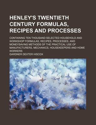 Book cover for Henley's Twentieth Century Formulas, Recipes and Processes; Containing Ten Thousand Selected Household and Workshop Formulas, Recipes, Processes, and Moneysaving Methods of the Practical Use of Manufacturers, Mechanics, Housekeepers and