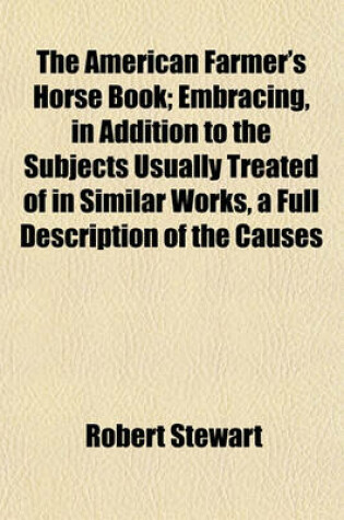 Cover of The American Farmer's Horse Book; Embracing, in Addition to the Subjects Usually Treated of in Similar Works, a Full Description of the Causes