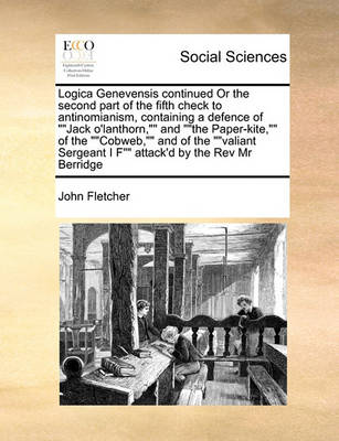 Book cover for Logica Genevensis continued Or the second part of the fifth check to antinomianism, containing a defence of Jack o'lanthorn, and the Paper-kite, of the Cobweb, and of the valiant Sergeant I F attack'd by the Rev Mr Berridge