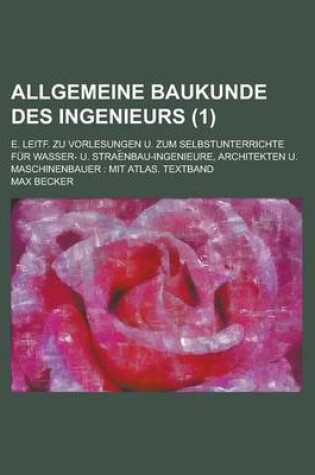 Cover of Allgemeine Baukunde Des Ingenieurs; E. Leitf. Zu Vorlesungen U. Zum Selbstunterrichte Fur Wasser- U. Strae Nbau-Ingenieure, Architekten U. Maschinenba