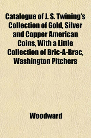 Cover of Catalogue of J. S. Twining's Collection of Gold, Silver and Copper American Coins, with a Little Collection of Bric-A-Brac, Washington Pitchers
