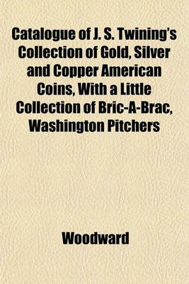 Book cover for Catalogue of J. S. Twining's Collection of Gold, Silver and Copper American Coins, with a Little Collection of Bric-A-Brac, Washington Pitchers