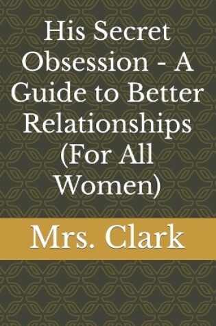 Cover of His Secret Obsession - A Guide to Better Relationships (For All Women)