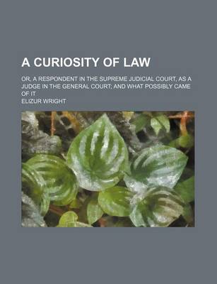 Book cover for A Curiosity of Law; Or, a Respondent in the Supreme Judicial Court, as a Judge in the General Court and What Possibly Came of It